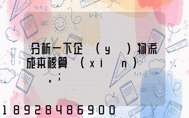 分析一下企業(yè)物流成本核算現(xiàn)狀。
